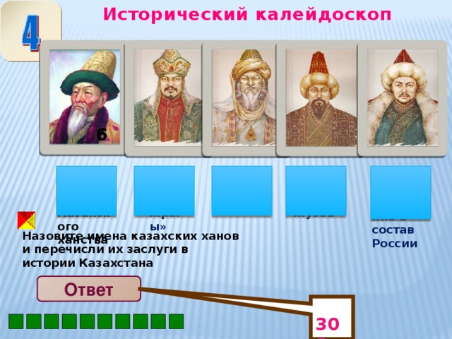 Исторический калейдоскоп  30б 6 Тауке – хан трех жузов Керей - Основатель Казахского ханства Касым – «Бес жрағы» Есим –  «Үш жарғы» Абулхаир – Вхождение в состав России Назовите имена казахских ханов и перечисли их заслуги в истории Казахстана Ответ