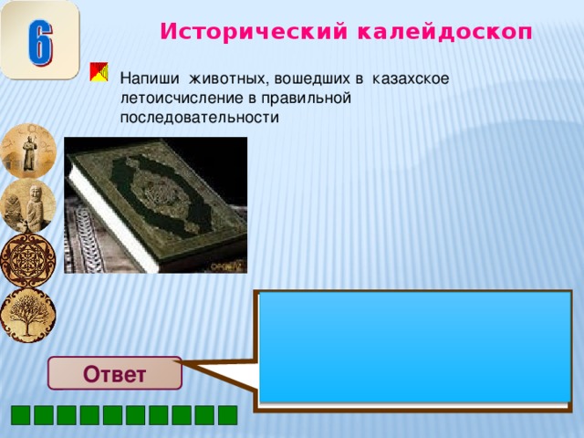 Казахское летоисчисление: мышь, корова, барс, заяц, улитка, змея, лошадь, баран, обезьяна, курица, собака, кабан Исторический калейдоскоп Напиши животных, вошедших в казахское летоисчисление в правильной последовательности Ответ