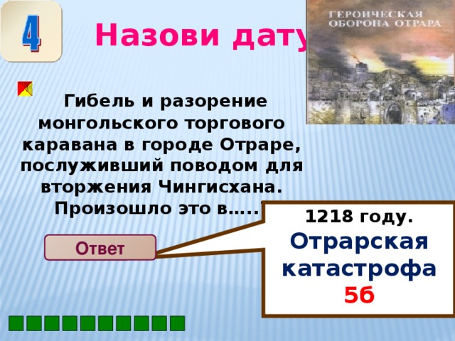 1218 году. Отрарская катастрофа 5б Назови дату  Гибель и разорение монгольского торгового каравана в городе Отраре, послуживший поводом для вторжения Чингисхана. Произошло это в….. ?  Ответ