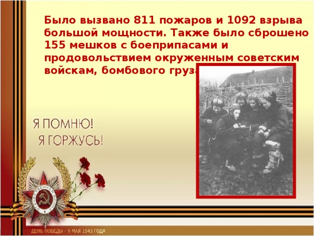 Было вызвано 811 пожаров и 1092 взрыва большой мощности. Также было сброшено 155 мешков с боеприпасами и продовольствием окруженным советским войскам, бомбового груза – 2 902 980 кг.