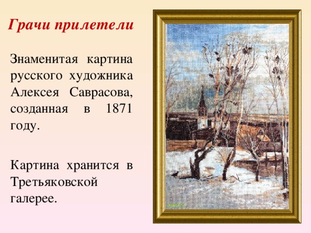 Грачи прилетели Знаменитая картина русского художника Алексея Саврасова, созданная в 1871 году. Картина хранится в Третьяковской галерее.