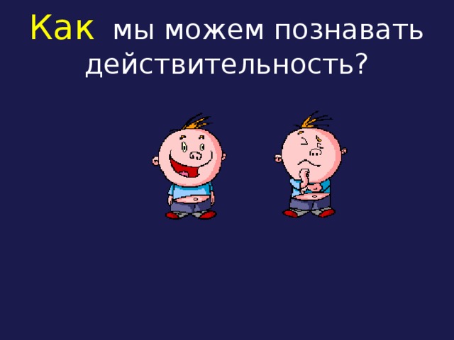 Как мы можем познавать действительность?