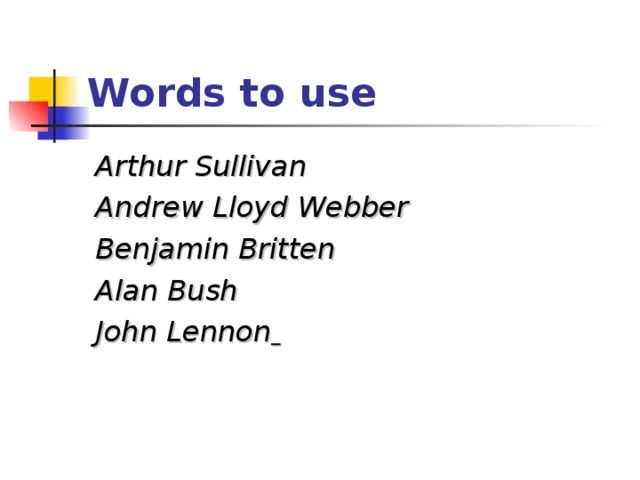 Words to use  Arthur Sullivan  Andrew Lloyd Webber  Benjamin Britten  Alan Bush  John Lennon