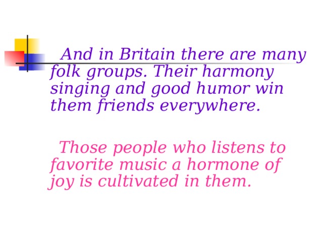 And in Britain there are many folk groups. Their harmony singing and good humor win them friends everywhere.   Those people who listens to favorite music a hormone of joy is cultivated in them.