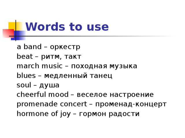 Words to use  a band – оркестр  beat – ритм, такт  march music – походная музыка  blues – медленный танец  soul – душа  cheerful mood – веселое настроение  promenade concert – променад-концерт  hormone of joy – гормон радости