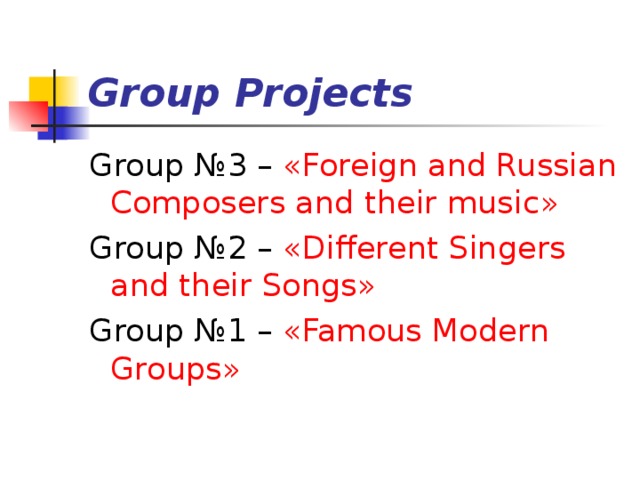 Group Projects Group №3 – « Foreign and Russian Composers and their music » Group №2 – « Different Singers and their Songs » Group №1 – « Famous Modern Groups »