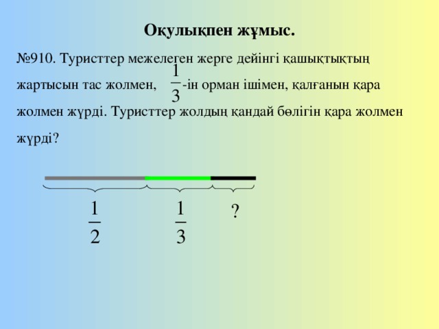 Оқулықпен жұмыс. № 910. Туристтер межелеген жерге дейінгі қашықтықтың жартысын тас жолмен, -ін орман ішімен, қалғанын қара жолмен жүрді. Туристтер жолдың қандай бөлігін қара жолмен жүрді?