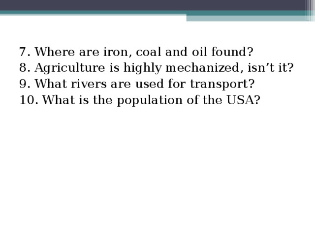 7. Where are iron, coal and oil found? 8. Agriculture is highly mechanized, isn’t it? 9. What rivers are used for transport? 10. What is the population of the USA?