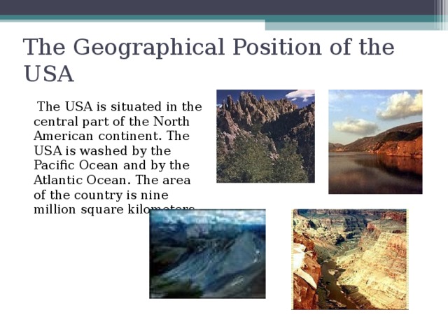 The Geographical Position of the USA  The USA is situated in the central part of the North American continent. The USA is washed by the Pacific Ocean and by the Atlantic Ocean. The area of the country is nine million square kilometers.