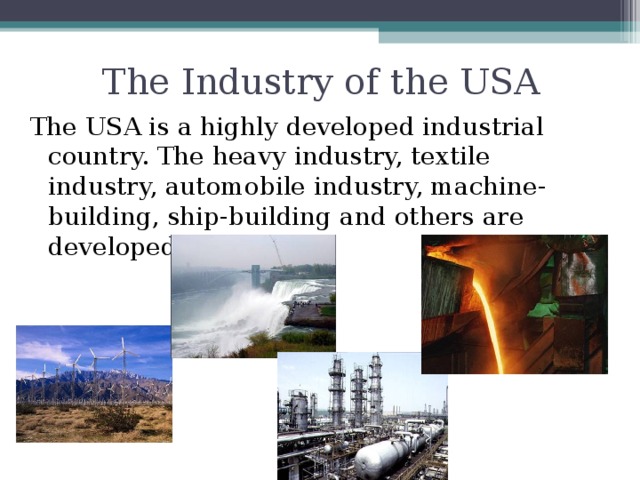 The Industry of the USA The USA is a highly developed industrial country. The heavy industry, textile industry, automobile industry, machine-building, ship-building and others are developed in the USA.