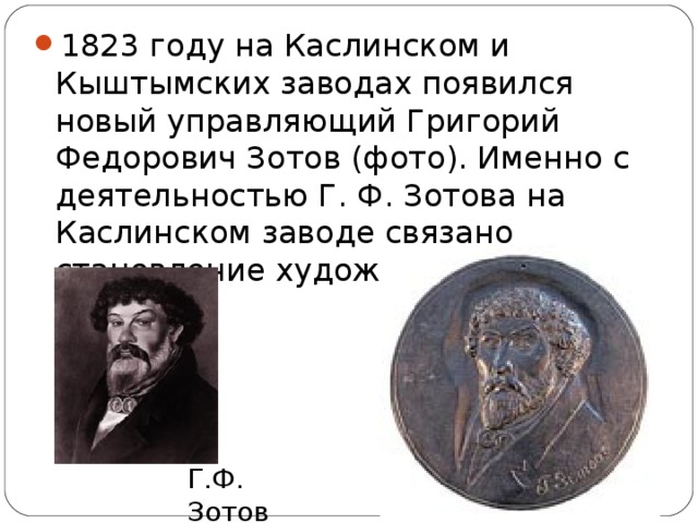 1823 году на Каслинском и Кыштымских заводах появился новый управляющий Григорий Федорович Зотов (фото). Именно с деятельностью Г. Ф. Зотова на Каслинском заводе связано становление художественного литья.