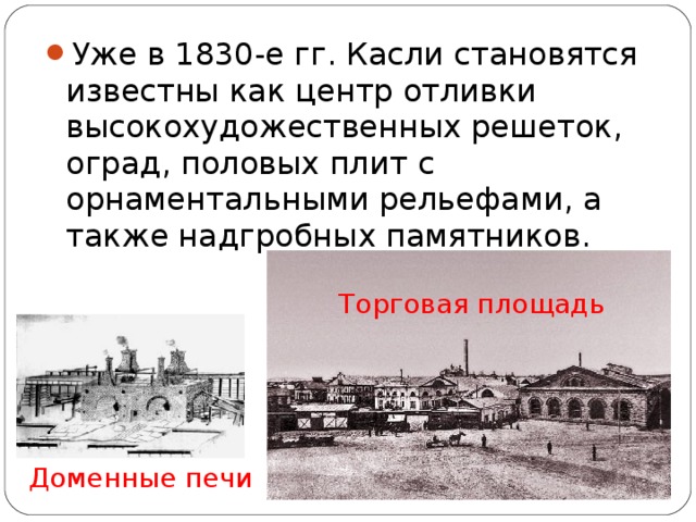 Уже в 1830-е гг. Касли становятся известны как центр отливки высокохудожественных решеток, оград, половых плит с орнаментальными рельефами, а также надгробных памятников.