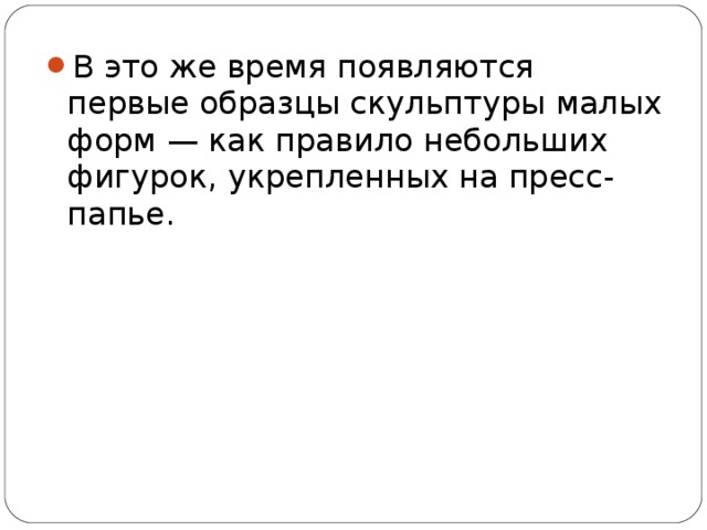 В это же время появляются первые образцы скульптуры малых форм — как правило небольших фигурок, укрепленных на пресс-папье.