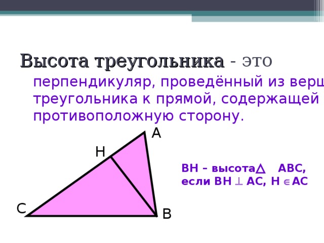 Высота треугольника - это перпендикуляр, проведённый из вершины треугольника к прямой, содержащей противоположную сторону. А Н ВН – высота АВС, если ВН  АС, Н  АС С В