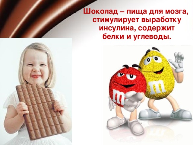 Шоколад – пища для мозга, стимулирует выработку  инсулина, содержит белки и углеводы.