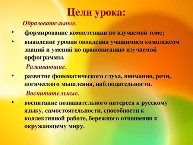 Цели урока:  Образовательные. формирование компетенции по изучаемой теме; выявление уровня овладения учащимися комплексом знаний и умений по правописанию изучаемой орфограммы.  Развивающие. развитие фонематического слуха, внимания, речи, логического мышления, наблюдательности.  Воспитательные.