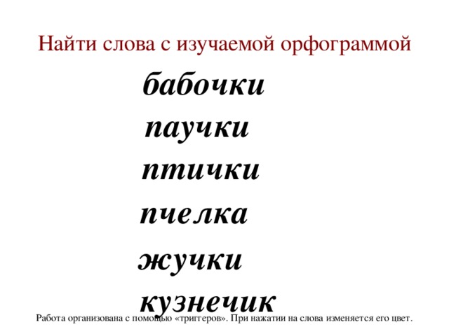 Найти слова с изучаемой орфограммой бабочки паучки птички пчелка жучки кузнечик Работа организована с помощью «триггеров». При нажатии на слова изменяется его цвет.