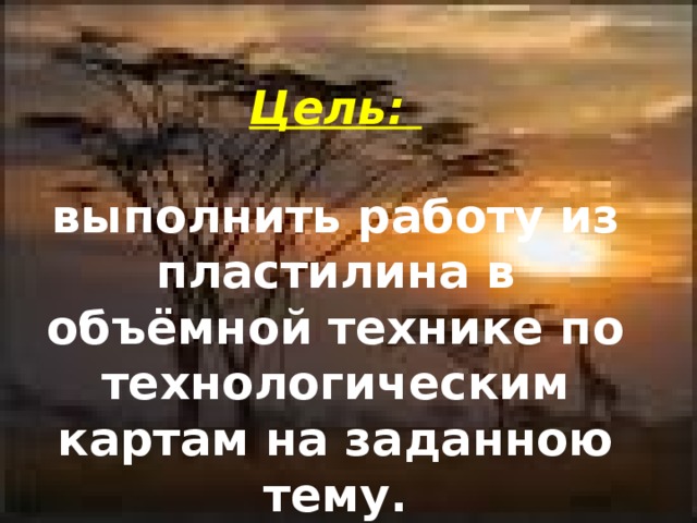 Цель:  выполнить работу из пластилина в объёмной технике по технологическим картам на заданною тему.
