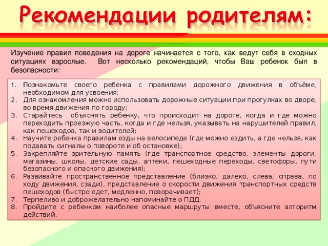 Изучение правил поведения на дороге начинается с того, как ведут себя в сходных ситуациях взрослые. Вот несколько рекомендаций, чтобы Ваш ребенок был в безопасности: