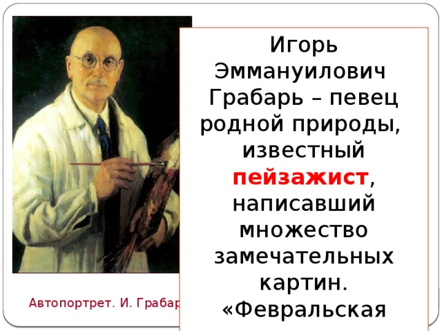 Игорь Эммануилович Грабарь – певец родной природы, известный пейзажист , написавший множество замечательных картин. «Февральская лазурь » – одно из лучших полотен художника. Автопортрет. И. Грабарь