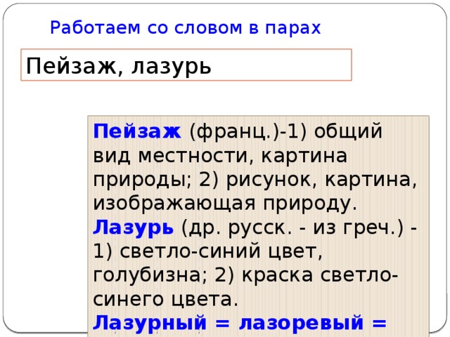 Работаем со словом в парах Пейзаж, лазурь Пейзаж (франц.)-1) общий вид местности, картина природы; 2) рисунок, картина, изображающая природу. Лазурь (др. русск. - из греч.) - 1) светло-синий цвет, голубизна; 2) краска светло-синего цвета. Лазурный = лазоревый = голубой .