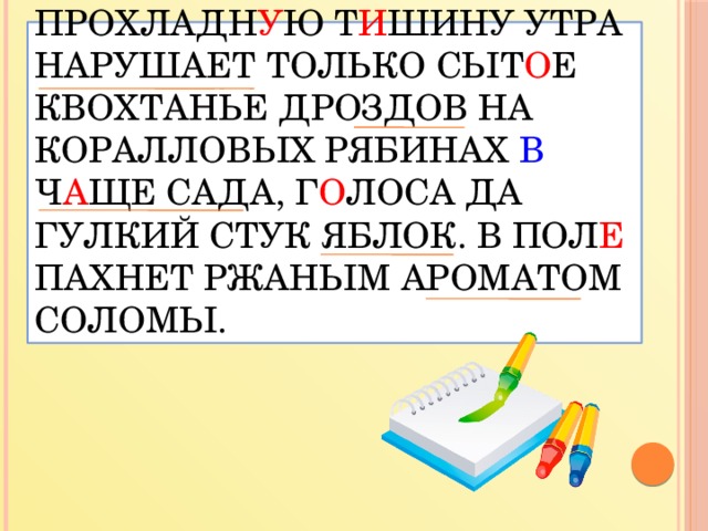 Прохладн у ю т и шину утра нарушает только сыт о е квохтанье дроздов на коралловых рябинах в ч а ще сада, г о лоса да гулкий стук яблок. В пол е пахнет ржаным ароматом соломы.