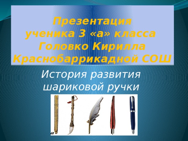 Презентация  ученика 3 «а» класса  Головко Кирилла  Краснобаррикадной СОШ История развития шариковой ручки