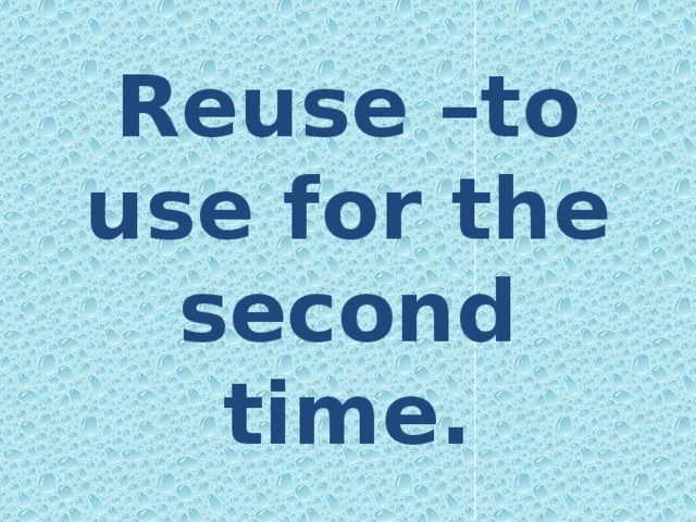 Reuse –to use for the second time.