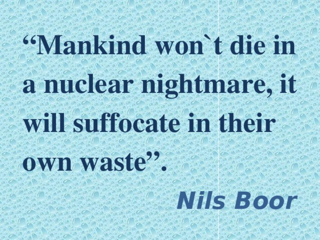 “ Mankind won`t die in a nuclear nightmare, it will suffocate in their own waste”.  Nils Boor
