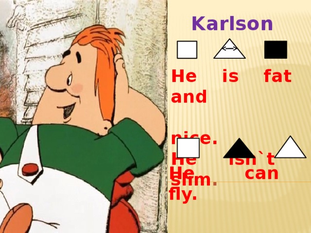 Karlson  He is fat and  nice. He isn`t slim . He can fly.