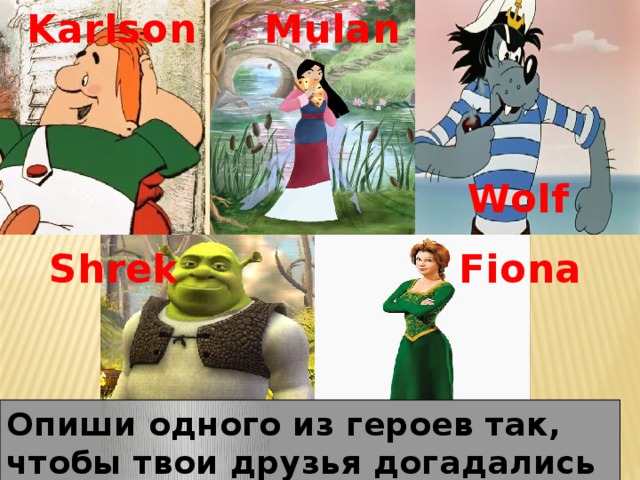 Karlson  Mulan Wolf  Shrek Fiona Опиши одного из героев так, чтобы твои друзья догадались – кто это.