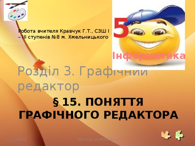 5 Робота вчителя Кравчук Г.Т., СЗШ І – ІІІ ступенів №8 м. Хмельницького Інформатика Розділ 3. Графічний редактор § 15. Поняття графічного редактора 11/15/16 http://sayt-portfolio.at.ua 2