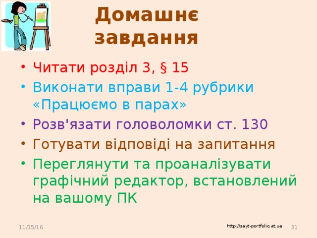 Домашнє завдання Читати розділ 3, § 15 Виконати вправи 1-4 рубрики «Працюємо в парах» Розв'язати головоломки ст. 130 Готувати відповіді на запитання Переглянути та проаналізувати графічний редактор, встановлений на вашому ПК 11/15/16  http://sayt-portfolio.at.ua