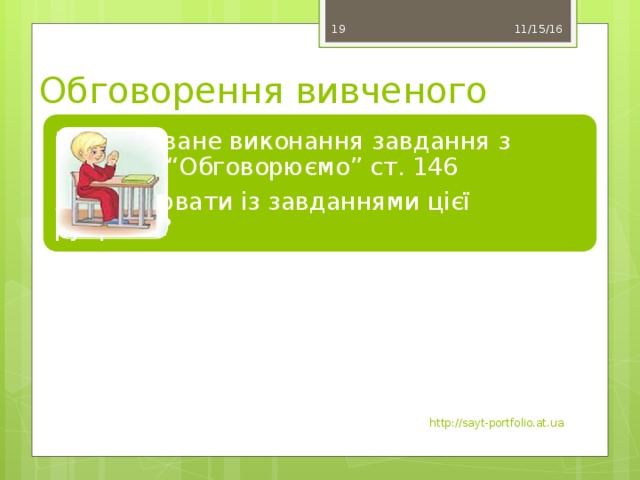 11/15/16 19 Обговорення вивченого Коментоване виконання завдання з рубрики “Обговорюємо” ст. 146 Як працювати із завданнями цієї рубрики? http://sayt-portfolio.at.ua