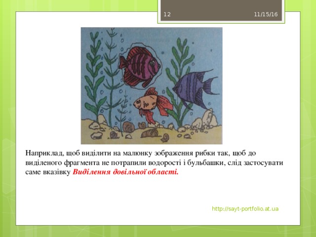 11/15/16 11 Наприклад, щоб виділити на малюнку зображення рибки так, щоб до виділеного фрагмента не потрапили водорості і бульбашки, слід застосувати саме вказівку Виділення довільної області. http://sayt-portfolio.at.ua
