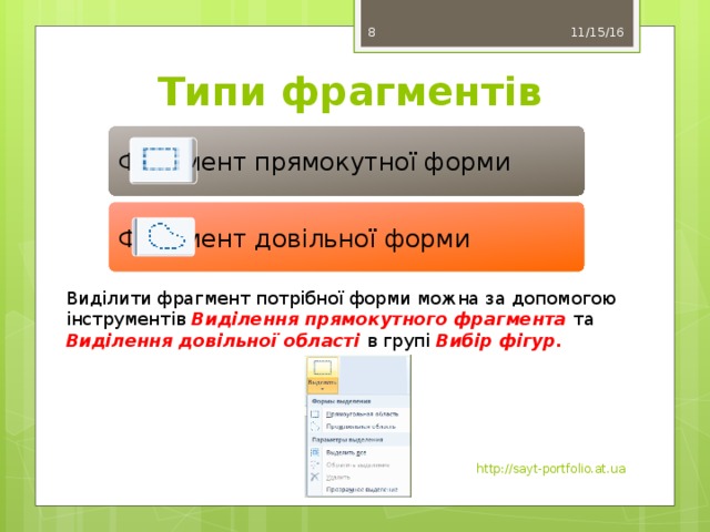 11/15/16 7 Типи фрагментів Фрагмент прямокутної форми Фрагмент довільної форми Виділити фрагмент потрібної форми можна за допомогою інструментів Виділення прямокутного фрагмента та Виділення довільної області в групі Вибір фігур. http://sayt-portfolio.at.ua