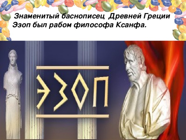 Знаменитый баснописец Древней Греции Эзоп был рабом философа Ксанфа.