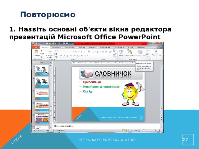 11/15/16 Повторюємо 1. Назвіть основні об'єкти вікна редактора презентацій Microsoft Office PowerPoint 26 http://sayt-portfolio.at.ua