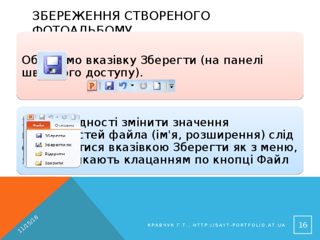 11/15/16 Збереження створеного фотоальбому Обираємо вказівку Зберегти (на панелі швидкого доступу). За необхідності змінити значення властивостей файла (ім'я, розширення) слід скористатися вказівкою Зберегти як з меню, яке викликають клацанням по кнопці Файл 14 Кравчук Г.Т., http://sayt-portfolio.at.ua