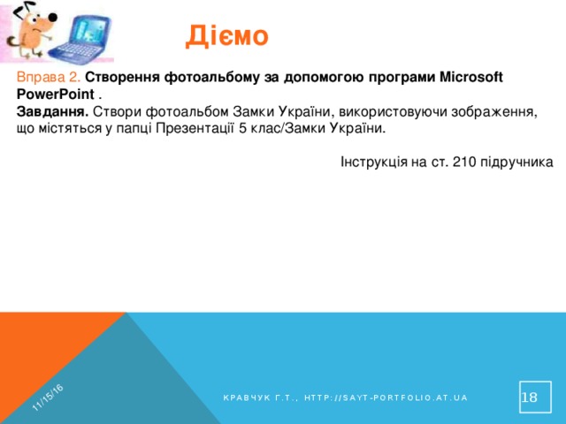 11/15/16 Діємо Вправа 2. Створення фотоальбому за допомогою програми Microsoft PowerPoint . Завдання. Створи фотоальбом Замки України, використовуючи зображення, що містяться у папці Презентації 5 клас/Замки України. Інструкція на ст. 210 підручника  Кравчук Г.Т., http://sayt-portfolio.at.ua