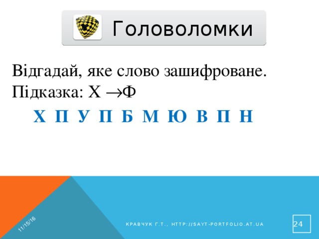 11/15/16 Головоломки Відгадай, яке слово зашифроване. Підказка: Х  Ф Х П У П Б М Ю В П Н  24 Кравчук Г.Т., http://sayt-portfolio.at.ua