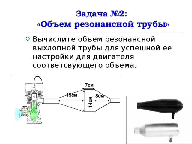14см Задача №2:  «Объем резонансной трубы» Вычислите объем резонансной выхлопной трубы для успешной ее настройки для двигателя соответсвующего объема. 7см 15см 8см