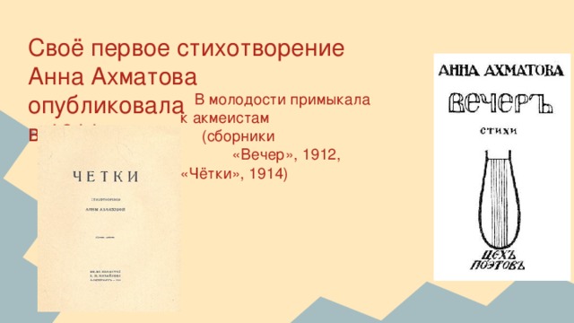 Своё первое стихотворение  Анна Ахматова опубликовала  в 1911 году  В молодости примыкала к акмеистам  (сборники  «Вечер», 1912, «Чётки», 1914)