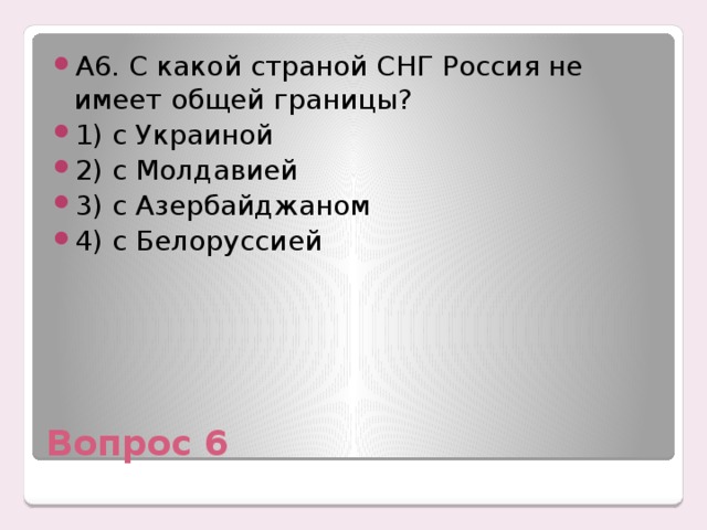 А6. С какой страной СНГ Россия не имеет общей границы? 1) с Украиной 2) с Молдавией 3) с Азербайджаном 4) с Белоруссией