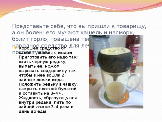 Представьте себе, что вы пришли к товарищу, а он болен: его мучают кашель и насморк, болит горло, повышена температура. Какое народное средство для лечения вы посоветуете?