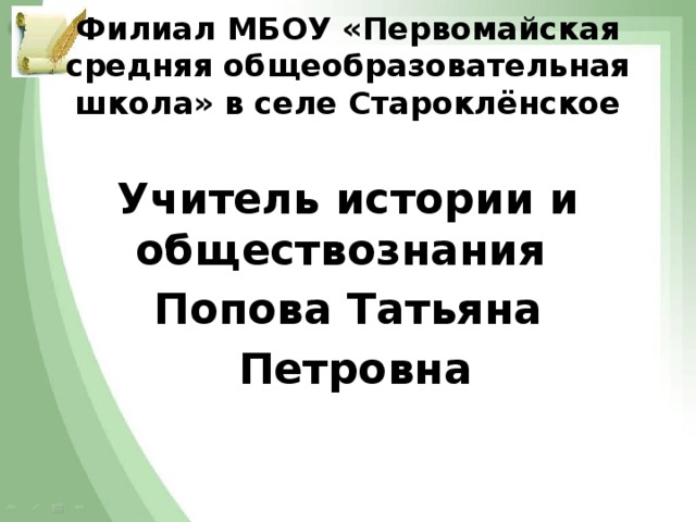 Филиал МБОУ «Первомайская средняя общеобразовательная школа» в селе Староклёнское Учитель истории и обществознания Попова Татьяна  Петровна