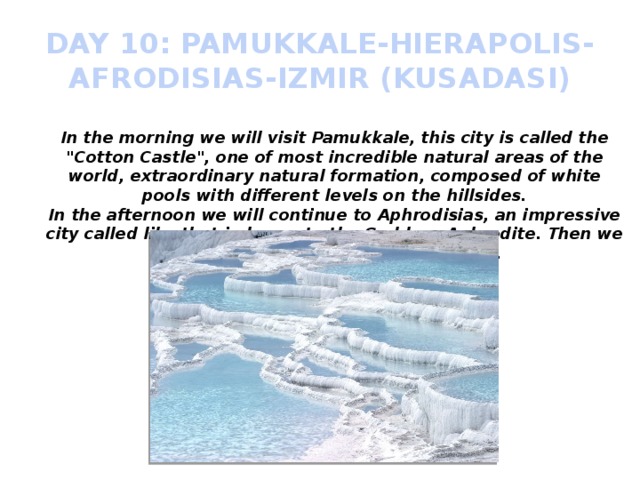 DAY 10: PAMUKKALE-HIERAPOLIS-AFRODISIAS-IZMIR (KUSADASI) In the morning we will visit Pamukkale, this city is called the 