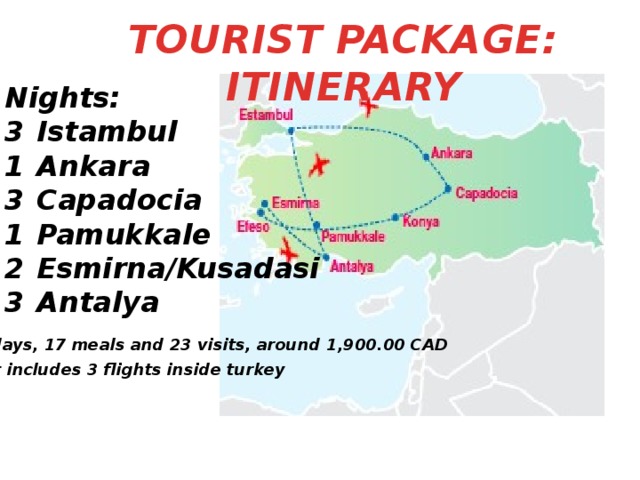 TOURIST PACKAGE: ITINERARY Nights: 3  Istambul 1  Ankara 3  Capadocia 1  Pamukkale 2  Esmirna/Kusadasi 3  Antalya 14 days, 17 meals and 23 visits, around 1,900.00 CAD It includes 3 flights inside turkey