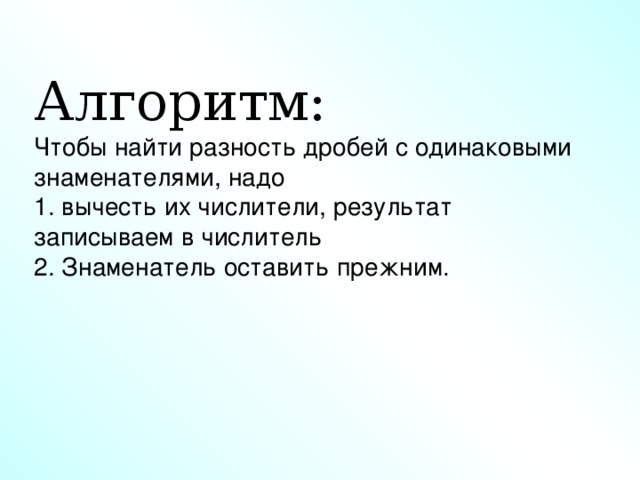 Алгоритм: Чтобы найти разность дробей с одинаковыми знаменателями, надо 1. вычесть их числители, результат записываем в числитель 2. Знаменатель оставить прежним.