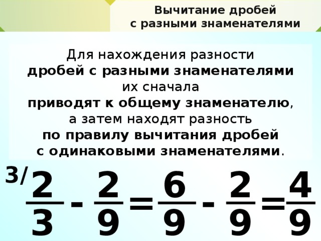 Вычитание дробей с разными знаменателями Для нахождения разности дробей с разными знаменателями их сначала приводят к общему знаменателю , а затем находят разность по правилу вычитания дробей с одинаковыми знаменателями . 3 / 4 2 2 2 6 = = - - 9 3 9 9 9